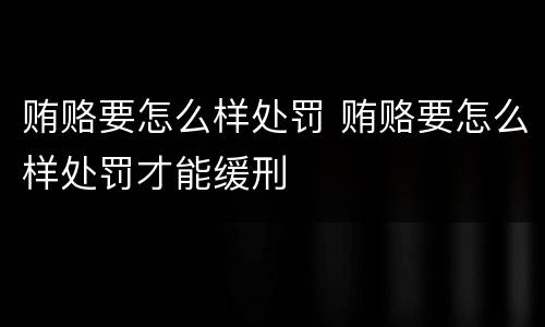 贿赂要怎么样处罚 贿赂要怎么样处罚才能缓刑