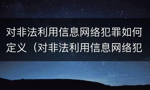 对非法利用信息网络犯罪如何定义（对非法利用信息网络犯罪如何定义）