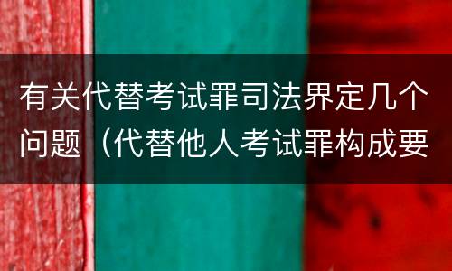 有关代替考试罪司法界定几个问题（代替他人考试罪构成要件）
