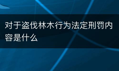 对于盗伐林木行为法定刑罚内容是什么