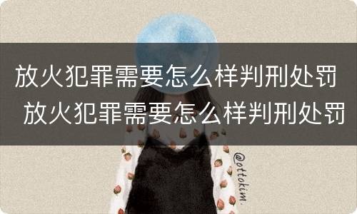 放火犯罪需要怎么样判刑处罚 放火犯罪需要怎么样判刑处罚金