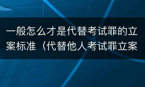 一般怎么才是代替考试罪的立案标准（代替他人考试罪立案标准）