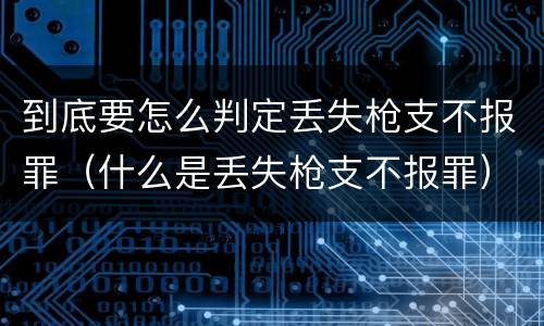 到底要怎么判定丢失枪支不报罪（什么是丢失枪支不报罪）