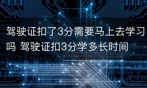 驾驶证扣了3分需要马上去学习吗 驾驶证扣3分学多长时间