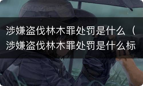 涉嫌盗伐林木罪处罚是什么（涉嫌盗伐林木罪处罚是什么标准）