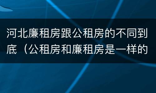 河北廉租房跟公租房的不同到底（公租房和廉租房是一样的吗）