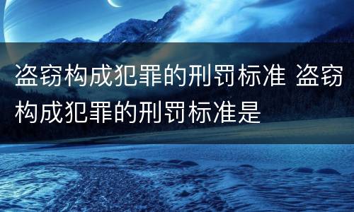 盗窃构成犯罪的刑罚标准 盗窃构成犯罪的刑罚标准是