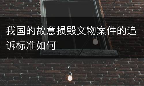 我国的故意损毁文物案件的追诉标准如何