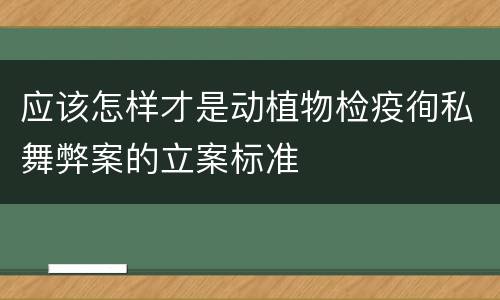 应该怎样才是动植物检疫徇私舞弊案的立案标准