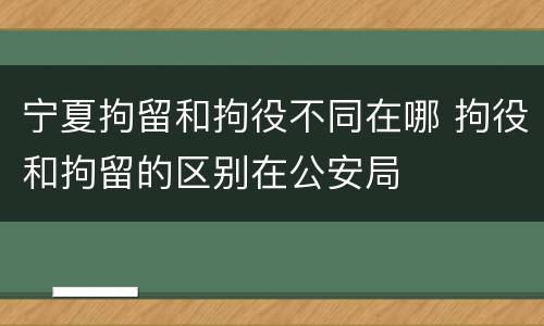 宁夏拘留和拘役不同在哪 拘役和拘留的区别在公安局