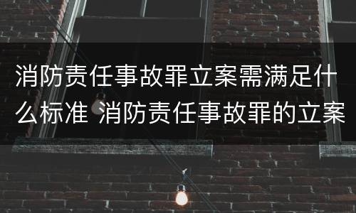 消防责任事故罪立案需满足什么标准 消防责任事故罪的立案标准是什么