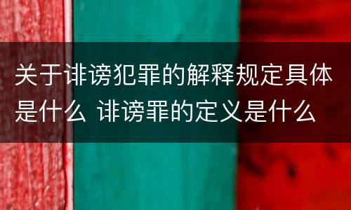 关于诽谤犯罪的解释规定具体是什么 诽谤罪的定义是什么