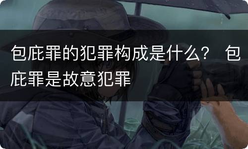 包庇罪的犯罪构成是什么？ 包庇罪是故意犯罪