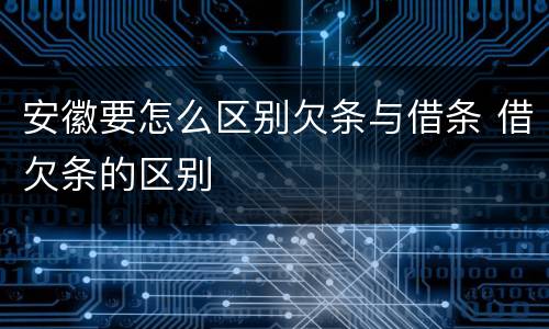 安徽要怎么区别欠条与借条 借欠条的区别