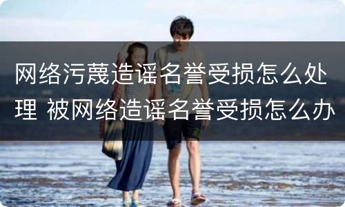 网络污蔑造谣名誉受损怎么处理 被网络造谣名誉受损怎么办