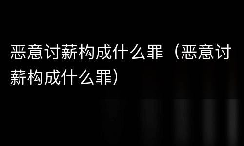恶意讨薪构成什么罪（恶意讨薪构成什么罪）
