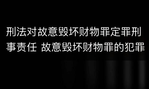 刑法对故意毁坏财物罪定罪刑事责任 故意毁坏财物罪的犯罪构成