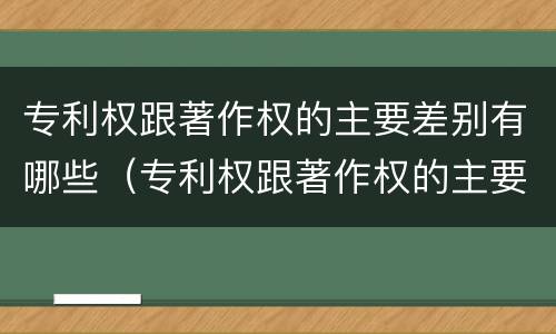 专利权跟著作权的主要差别有哪些（专利权跟著作权的主要差别有哪些呢）