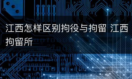江西怎样区别拘役与拘留 江西拘留所