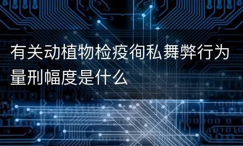 有关动植物检疫徇私舞弊行为量刑幅度是什么