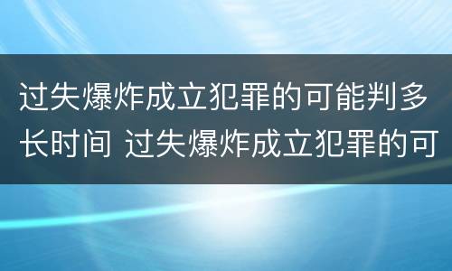 过失爆炸成立犯罪的可能判多长时间 过失爆炸成立犯罪的可能判多长时间呢