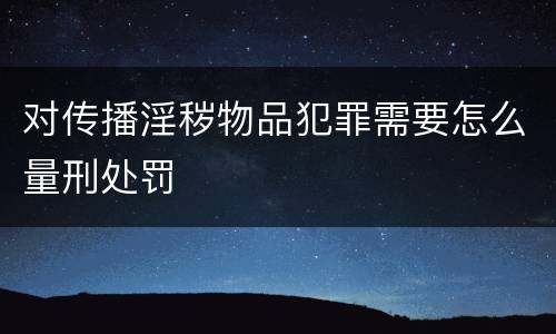 对传播淫秽物品犯罪需要怎么量刑处罚