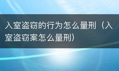入室盗窃的行为怎么量刑（入室盗窃案怎么量刑）