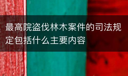 最高院盗伐林木案件的司法规定包括什么主要内容