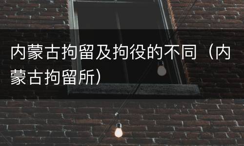 内蒙古拘留及拘役的不同（内蒙古拘留所）