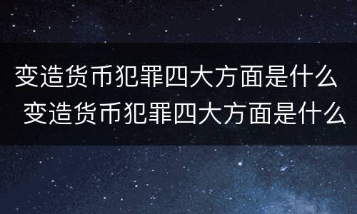 变造货币犯罪四大方面是什么 变造货币犯罪四大方面是什么内容