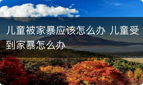 儿童被家暴应该怎么办 儿童受到家暴怎么办