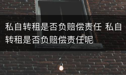 私自转租是否负赔偿责任 私自转租是否负赔偿责任呢