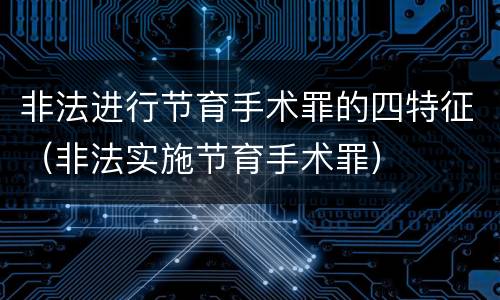 非法进行节育手术罪的四特征（非法实施节育手术罪）