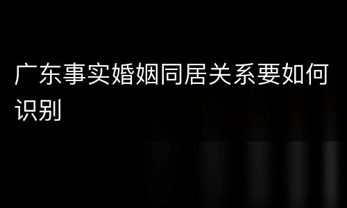 广东事实婚姻同居关系要如何识别