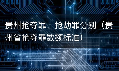 贵州抢夺罪、抢劫罪分别（贵州省抢夺罪数额标准）