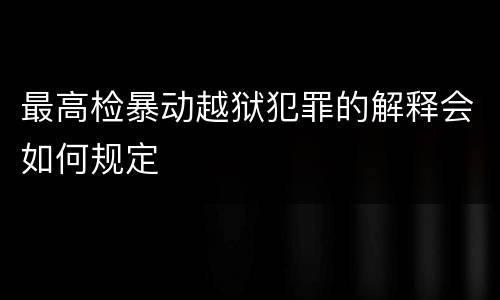 最高检暴动越狱犯罪的解释会如何规定