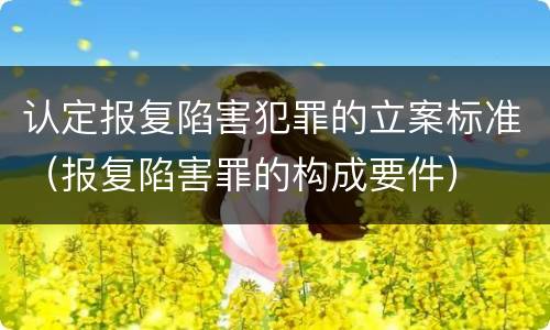认定报复陷害犯罪的立案标准（报复陷害罪的构成要件）