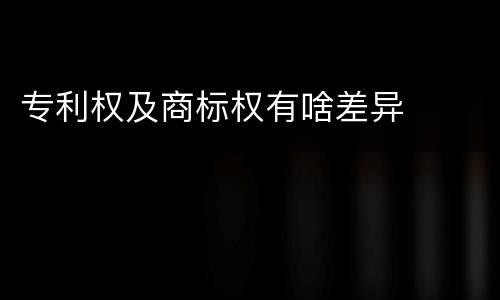 专利权及商标权有啥差异