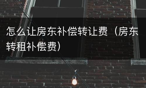 怎么让房东补偿转让费（房东转租补偿费）