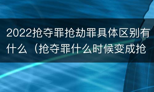 2022抢夺罪抢劫罪具体区别有什么（抢夺罪什么时候变成抢劫罪）
