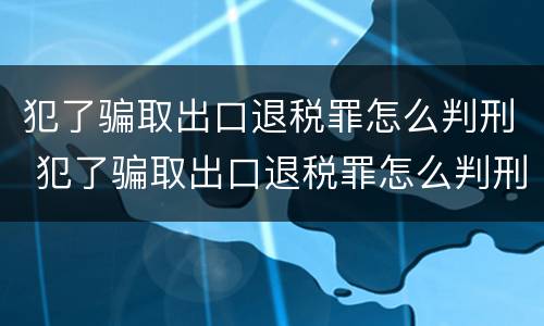 犯了骗取出口退税罪怎么判刑 犯了骗取出口退税罪怎么判刑呢