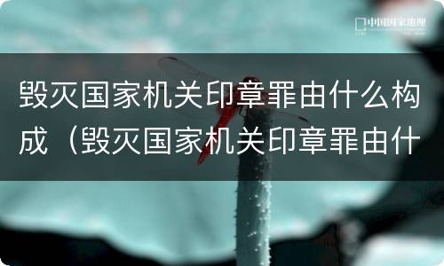 毁灭国家机关印章罪由什么构成（毁灭国家机关印章罪由什么构成犯罪）