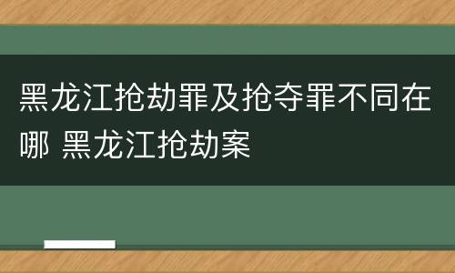 黑龙江抢劫罪及抢夺罪不同在哪 黑龙江抢劫案