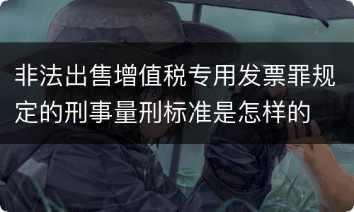 非法出售增值税专用发票罪规定的刑事量刑标准是怎样的