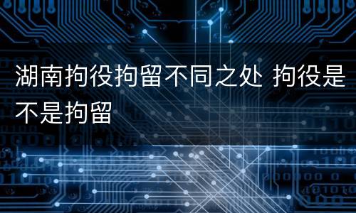 湖南拘役拘留不同之处 拘役是不是拘留
