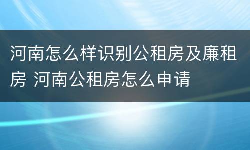 河南怎么样识别公租房及廉租房 河南公租房怎么申请