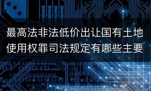 最高法非法低价出让国有土地使用权罪司法规定有哪些主要内容