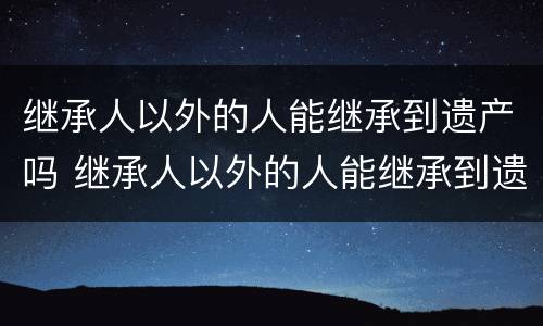 继承人以外的人能继承到遗产吗 继承人以外的人能继承到遗产吗怎么办