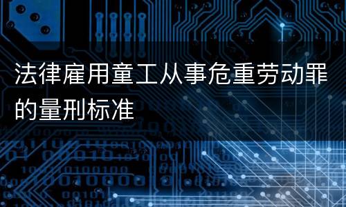 法律雇用童工从事危重劳动罪的量刑标准