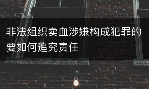 非法组织卖血涉嫌构成犯罪的要如何追究责任